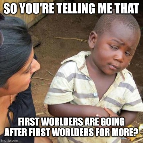 Third World Skeptical Kid Meme | SO YOU'RE TELLING ME THAT FIRST WORLDERS ARE GOING AFTER FIRST WORLDERS FOR MORE? | image tagged in memes,third world skeptical kid | made w/ Imgflip meme maker