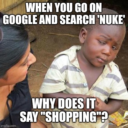 Third World Skeptical Kid | WHEN YOU GO ON GOOGLE AND SEARCH 'NUKE'; WHY DOES IT SAY "SHOPPING"? | image tagged in memes,third world skeptical kid | made w/ Imgflip meme maker