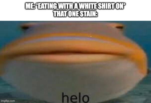 Relatable? | ME: *EATING WITH A WHITE SHIRT ON*
THAT ONE STAIN: | image tagged in fish helo | made w/ Imgflip meme maker