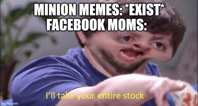 Facebook moms are annoying. | MINION MEMES: *EXIST*; FACEBOOK MOMS: | image tagged in i'll take your entire stock | made w/ Imgflip meme maker