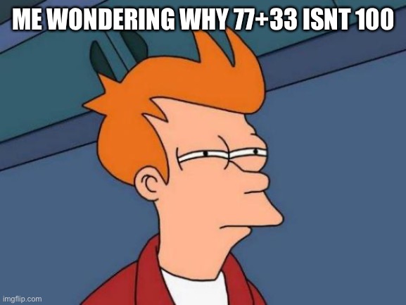 Brain | ME WONDERING WHY 77+33 ISNT 100 | image tagged in memes,futurama fry | made w/ Imgflip meme maker