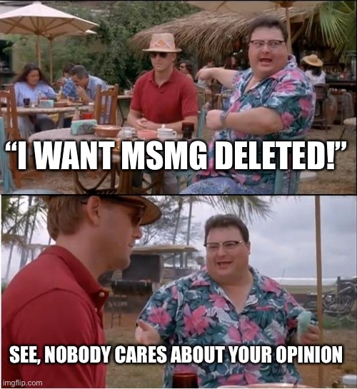 See Nobody Cares | “I WANT MSMG DELETED!”; SEE, NOBODY CARES ABOUT YOUR OPINION | image tagged in memes,see nobody cares | made w/ Imgflip meme maker