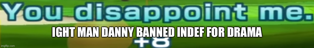 You disappoint me. | IGHT MAN DANNY BANNED INDEF FOR DRAMA | image tagged in you disappoint me | made w/ Imgflip meme maker