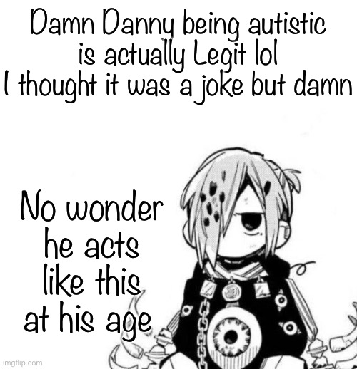 Sousuke | Damn Danny being autistic is actually Legit lol
I thought it was a joke but damn; No wonder he acts like this at his age | image tagged in sousuke | made w/ Imgflip meme maker