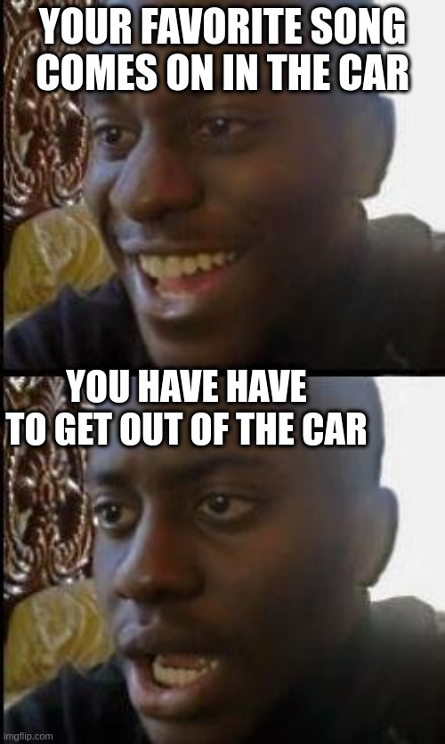 Disappointed Black Guy | YOUR FAVORITE SONG COMES ON IN THE CAR; YOU HAVE HAVE TO GET OUT OF THE CAR | image tagged in disappointed black guy | made w/ Imgflip meme maker