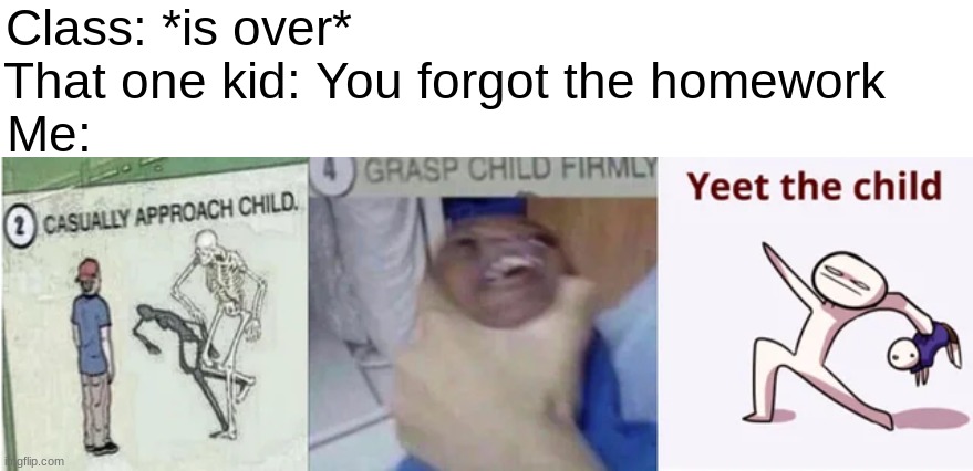 For real. I can throw a child. *I'm a teen tho* | Class: *is over*                                          
That one kid: You forgot the homework     
Me: | image tagged in casually approach child grasp child firmly yeet the child | made w/ Imgflip meme maker