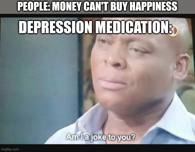 No title | DEPRESSION MEDICATION:; PEOPLE: MONEY CAN'T BUY HAPPINESS | image tagged in am i a joke to you | made w/ Imgflip meme maker