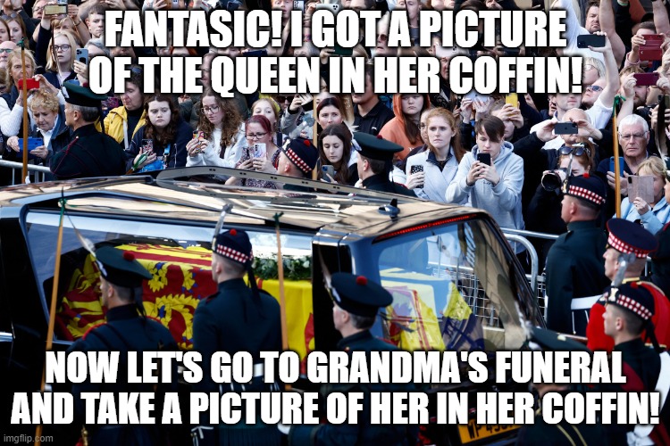  FANTASIC! I GOT A PICTURE OF THE QUEEN IN HER COFFIN! NOW LET'S GO TO GRANDMA'S FUNERAL AND TAKE A PICTURE OF HER IN HER COFFIN! | made w/ Imgflip meme maker