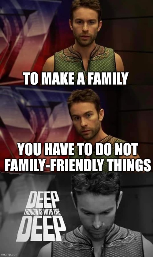 Deep Thoughts with the Deep | TO MAKE A FAMILY YOU HAVE TO DO NOT FAMILY-FRIENDLY THINGS | image tagged in deep thoughts with the deep | made w/ Imgflip meme maker
