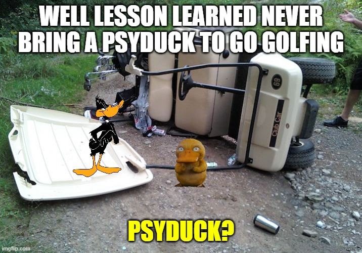 never bring a psyduck to go golfing | WELL LESSON LEARNED NEVER BRING A PSYDUCK TO GO GOLFING; PSYDUCK? | image tagged in golf cart,ducks | made w/ Imgflip meme maker