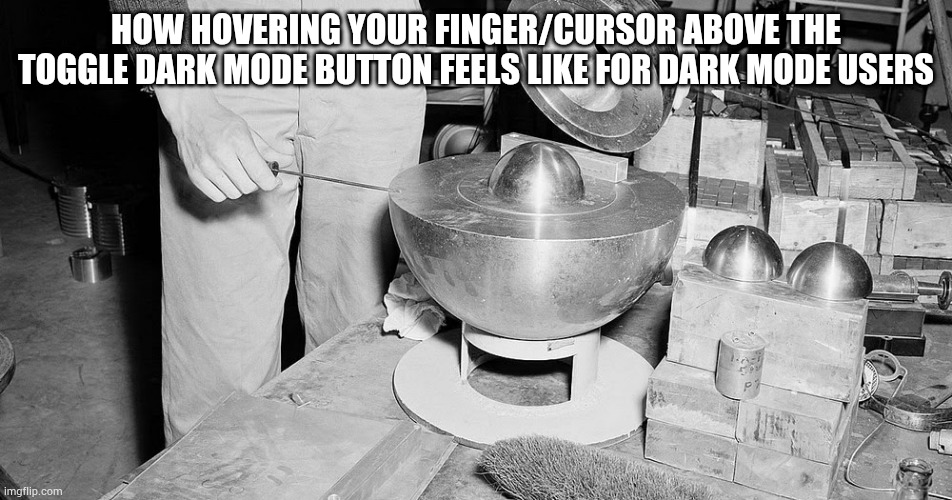Demon Core | HOW HOVERING YOUR FINGER/CURSOR ABOVE THE TOGGLE DARK MODE BUTTON FEELS LIKE FOR DARK MODE USERS | image tagged in demon core | made w/ Imgflip meme maker