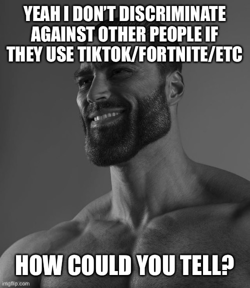 Giga Chad | YEAH I DON’T DISCRIMINATE AGAINST OTHER PEOPLE IF THEY USE TIKTOK/FORTNITE/ETC; HOW COULD YOU TELL? | image tagged in giga chad | made w/ Imgflip meme maker