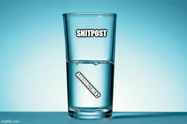 GLASS HALF FULL/EMPTY | SHITPOST  ANNOUNCEMENT | image tagged in glass half full/empty | made w/ Imgflip meme maker