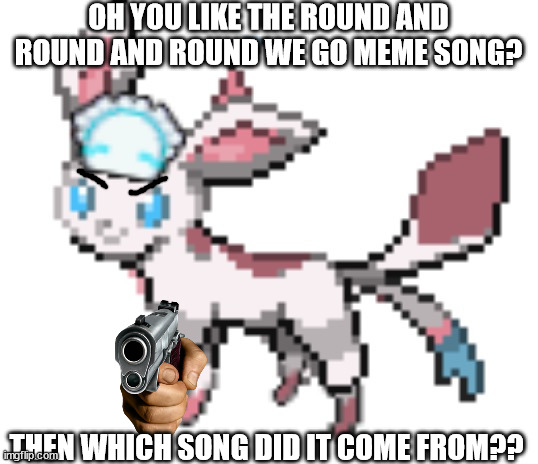 sylceon | OH YOU LIKE THE ROUND AND ROUND AND ROUND WE GO MEME SONG? THEN WHICH SONG DID IT COME FROM?? | image tagged in sylceon | made w/ Imgflip meme maker