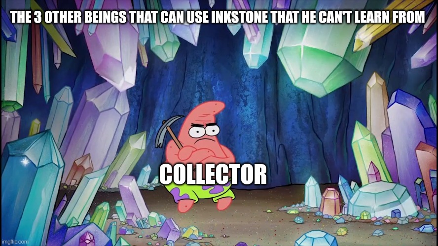 patrick in cave | THE 3 OTHER BEINGS THAT CAN USE INKSTONE THAT HE CAN'T LEARN FROM; COLLECTOR | image tagged in patrick in cave | made w/ Imgflip meme maker