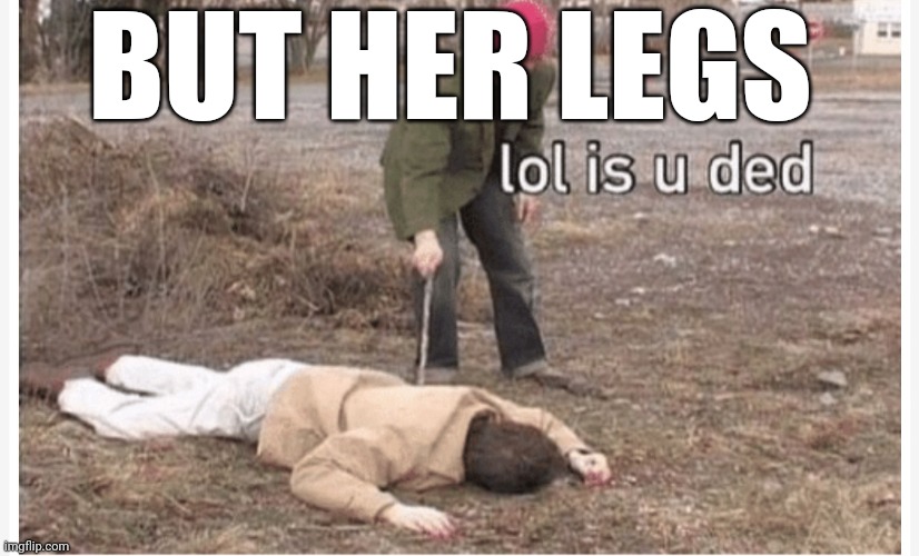 Lol is u ded | BUT HER LEGS | image tagged in lol is u ded | made w/ Imgflip meme maker