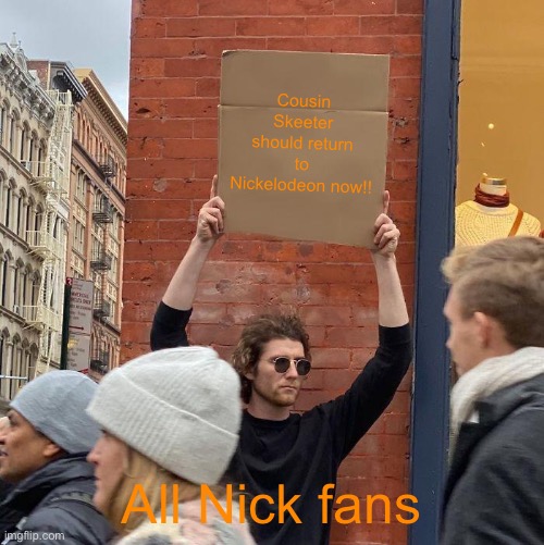 Cousin Skeeter should return to Nickelodeon now!! All Nick fans | image tagged in memes,guy holding cardboard sign | made w/ Imgflip meme maker