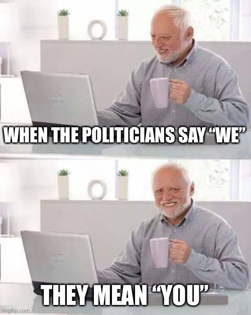 Weeeeeeeeee! | WHEN THE POLITICIANS SAY “WE”; THEY MEAN “YOU” | image tagged in memes,hide the pain harold,political meme,politics lol,politicians | made w/ Imgflip meme maker