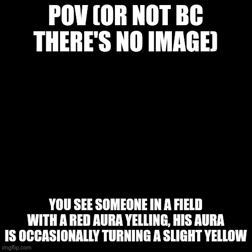 The character is a Saiyan so this is a pretty much dragon ball rp | POV (OR NOT BC THERE'S NO IMAGE); YOU SEE SOMEONE IN A FIELD WITH A RED AURA YELLING, HIS AURA IS OCCASIONALLY TURNING A SLIGHT YELLOW | image tagged in memes,blank transparent square | made w/ Imgflip meme maker