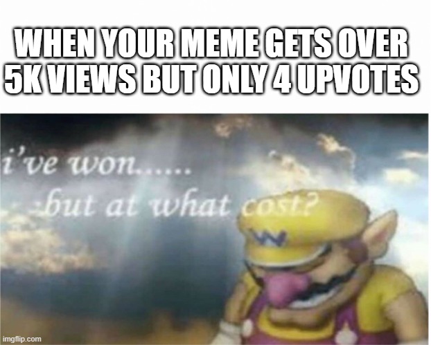 I won but at what cost | WHEN YOUR MEME GETS OVER 5K VIEWS BUT ONLY 4 UPVOTES | image tagged in i won but at what cost | made w/ Imgflip meme maker