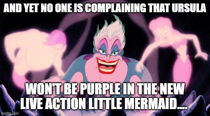 ursula | AND YET NO ONE IS COMPLAINING THAT URSULA; WON'T BE PURPLE IN THE NEW LIVE ACTION LITTLE MERMAID.... | image tagged in ursula | made w/ Imgflip meme maker