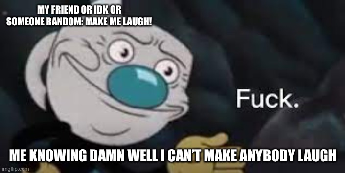 Well sh*t | MY FRIEND OR IDK OR SOMEONE RANDOM: MAKE ME LAUGH! ME KNOWING DAMN WELL I CAN’T MAKE ANYBODY LAUGH | made w/ Imgflip meme maker