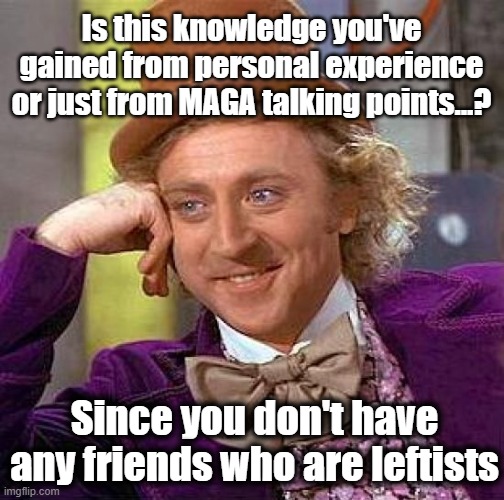Creepy Condescending Wonka Meme | Is this knowledge you've gained from personal experience or just from MAGA talking points...? Since you don't have any friends who are lefti | image tagged in memes,creepy condescending wonka | made w/ Imgflip meme maker