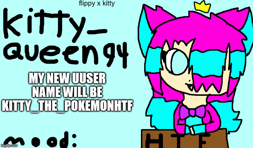 (note: i mean kitty_the_sylceonHTF) | MY NEW UUSER NAME WILL BE KITTY_THE_POKEMONHTF | image tagged in anoment 2 0 | made w/ Imgflip meme maker