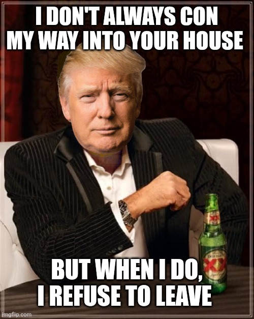 Trump I don't always | I DON'T ALWAYS CON MY WAY INTO YOUR HOUSE; BUT WHEN I DO, I REFUSE TO LEAVE | image tagged in trump i don't always | made w/ Imgflip meme maker