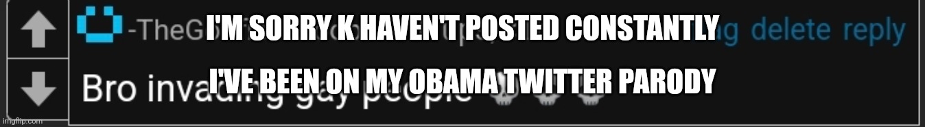 bro invading gay people | I'M SORRY K HAVEN'T POSTED CONSTANTLY; I'VE BEEN ON MY OBAMA TWITTER PARODY | image tagged in bro invading gay people | made w/ Imgflip meme maker