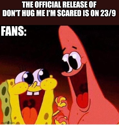 We hope this is the real release not just like they did the previous weeek | THE OFFICIAL RELEASE OF DON'T HUG ME I'M SCARED IS ON 23/9; FANS: | image tagged in spongebob and patrick,youtube | made w/ Imgflip meme maker