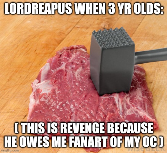 He does and I will slander him all over imgflip. | LORDREAPUS WHEN 3 YR OLDS:; ( THIS IS REVENGE BECAUSE HE OWES ME FANART OF MY OC ) | made w/ Imgflip meme maker