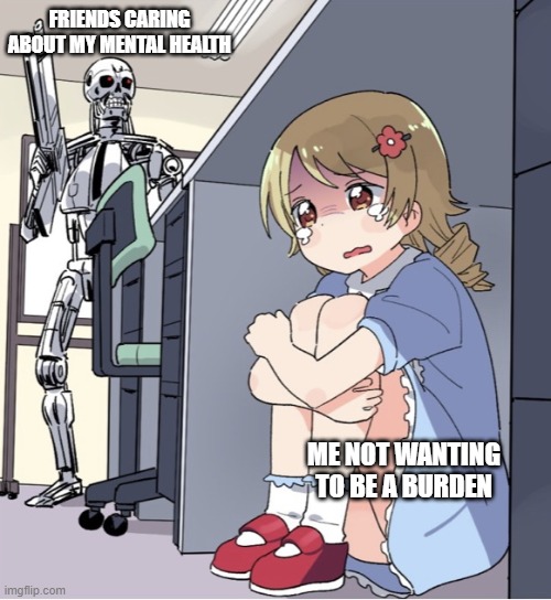Meddling Caring Friends | FRIENDS CARING ABOUT MY MENTAL HEALTH; ME NOT WANTING TO BE A BURDEN | image tagged in anime girl hiding from terminator,depression,mental health,memes,funny,funny but true | made w/ Imgflip meme maker