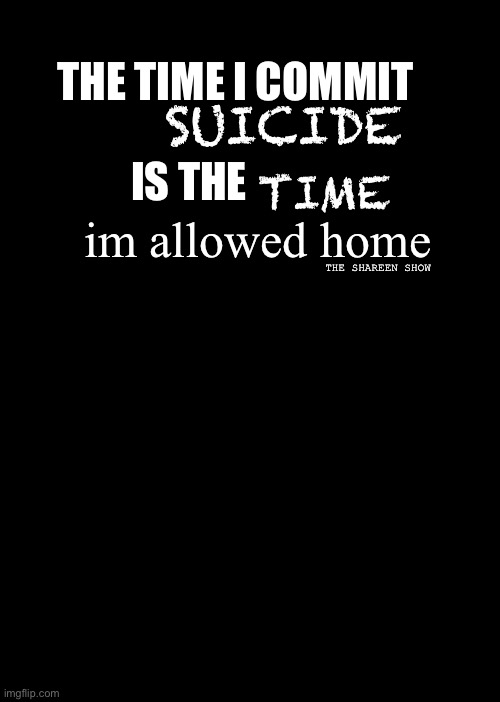 Suicide | THE TIME I COMMIT                       IS THE; SUICIDE; TIME; im allowed home; THE SHAREEN SHOW | image tagged in suicide,awareness,abuse,bodilyharm,murders,setup | made w/ Imgflip meme maker