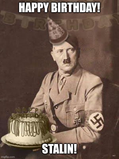 Happy birthday comrade Joseph! | HAPPY BIRTHDAY! STALIN! | image tagged in hitler birthday,hitler | made w/ Imgflip meme maker