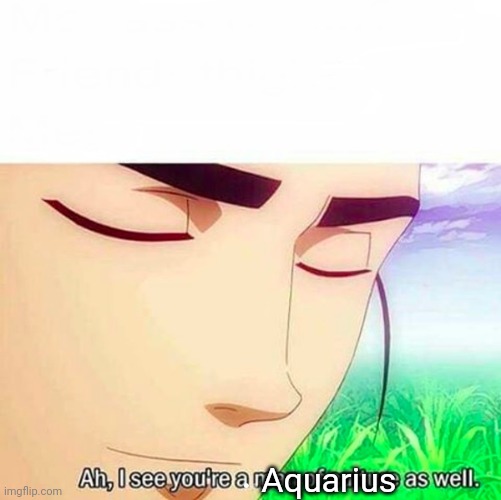 Ah,I see you are a man of culture as well | Aquarius | image tagged in ah i see you are a man of culture as well | made w/ Imgflip meme maker