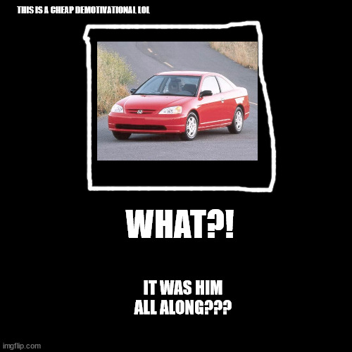Blank Transparent Square Meme | WHAT?! IT WAS HIM ALL ALONG??? THIS IS A CHEAP DEMOTIVATIONAL LOL | image tagged in memes,blank transparent square | made w/ Imgflip meme maker