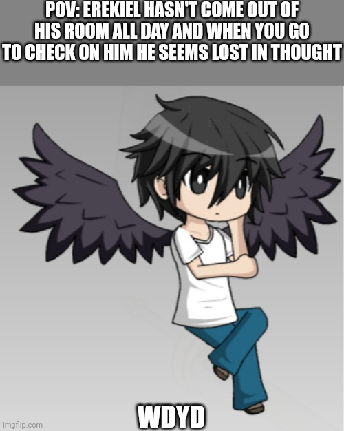 POV: EREKIEL HASN'T COME OUT OF HIS ROOM ALL DAY AND WHEN YOU GO TO CHECK ON HIM HE SEEMS LOST IN THOUGHT; WDYD | made w/ Imgflip meme maker