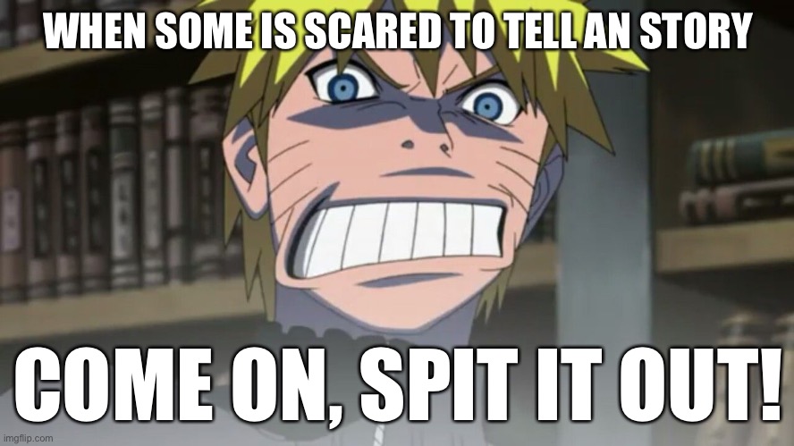 Just Tell The Story! | WHEN SOME IS SCARED TO TELL AN STORY; COME ON, SPIT IT OUT! | image tagged in come on spit it out,naruto,stories,memes,naruto shippuden | made w/ Imgflip meme maker