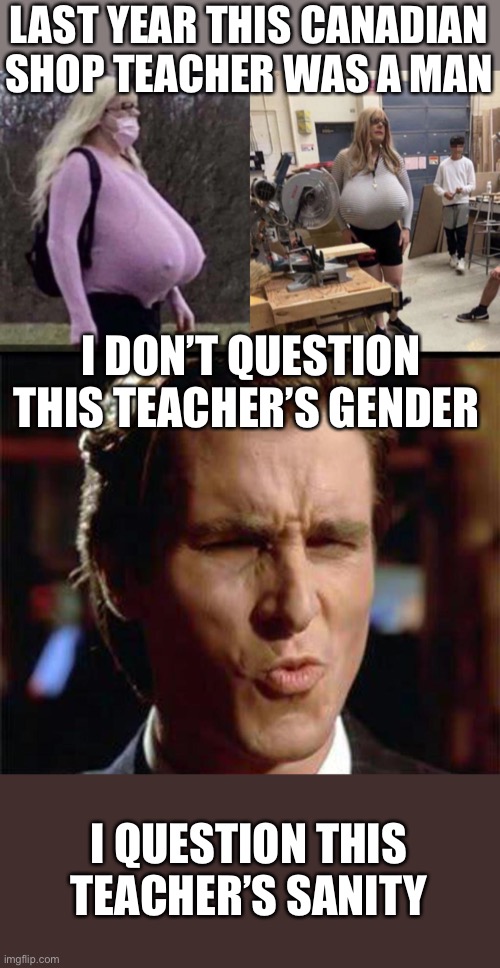 Really???? | LAST YEAR THIS CANADIAN SHOP TEACHER WAS A MAN; I DON’T QUESTION THIS TEACHER’S GENDER; I QUESTION THIS TEACHER’S SANITY | image tagged in christian bale ooh,transgender,humongous prosthetic breasts,sanity | made w/ Imgflip meme maker