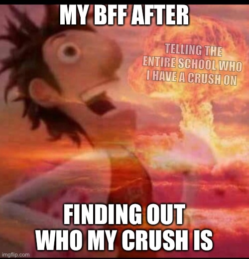 Wouldn’t you just hate this |  MY BFF AFTER; TELLING THE ENTIRE SCHOOL WHO I HAVE A CRUSH ON; FINDING OUT WHO MY CRUSH IS | image tagged in mushroomcloudy | made w/ Imgflip meme maker
