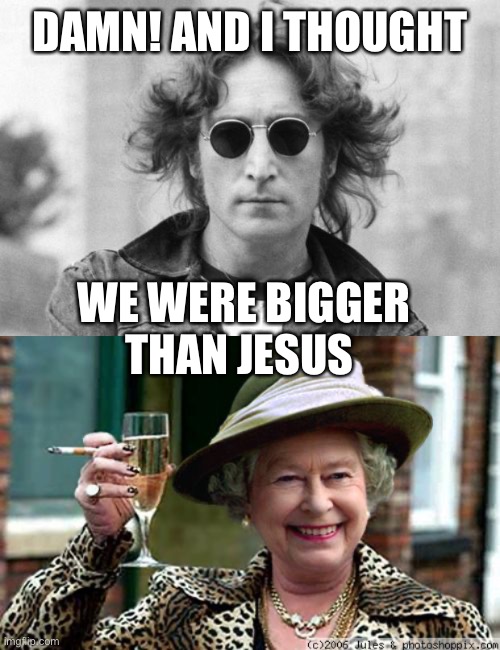 Sorry to burst your bubble, John! | DAMN! AND I THOUGHT; WE WERE BIGGER THAN JESUS | image tagged in john lennon,queen elizabeth,bigger than jesus | made w/ Imgflip meme maker