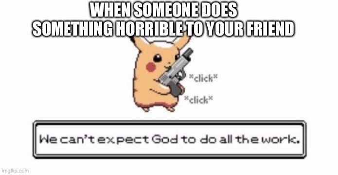 I wish I could do this but I’m a pussy LMAO. | WHEN SOMEONE DOES SOMETHING HORRIBLE TO YOUR FRIEND | image tagged in pikachu,gun | made w/ Imgflip meme maker