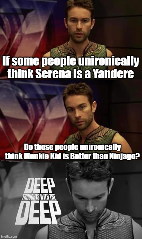 Deep Thoughts with the Deep | If some people unironically think Serena is a Yandere; Do those people unironically think Monkie Kid is Better than Ninjago? | image tagged in deep thoughts with the deep,pokemon,ninjago,monkie kid | made w/ Imgflip meme maker