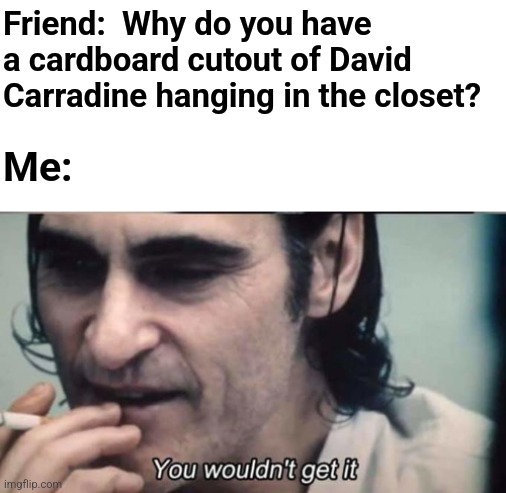 Just Hanging | Friend:  Why do you have a cardboard cutout of David Carradine hanging in the closet? Me: | image tagged in you wouldnt get it,kung fu,hanging | made w/ Imgflip meme maker