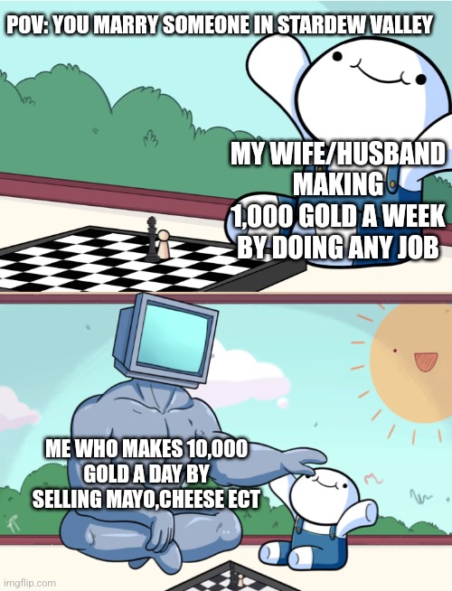 odd1sout vs computer chess | POV: YOU MARRY SOMEONE IN STARDEW VALLEY; MY WIFE/HUSBAND MAKING 1,000 GOLD A WEEK BY DOING ANY JOB; ME WHO MAKES 10,000 GOLD A DAY BY SELLING MAYO,CHEESE ECT | image tagged in odd1sout vs computer chess | made w/ Imgflip meme maker