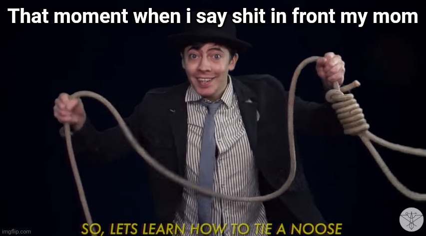 Lets learn how to tie a noose! | That moment when i say shit in front my mom | image tagged in lets learn how to tie a noose | made w/ Imgflip meme maker