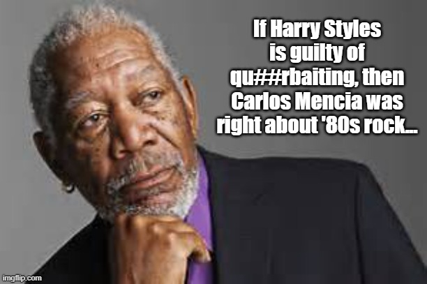 Deep Thoughts By Morgan Freeman  | If Harry Styles is guilty of qu##rbaiting, then Carlos Mencia was right about '80s rock... | image tagged in deep thoughts by morgan freeman | made w/ Imgflip meme maker