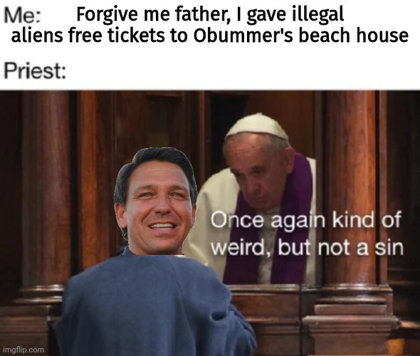 Oh the humanity! | Forgive me father, I gave illegal aliens free tickets to Obummer's beach house | image tagged in sanctuary cities,you know,until they show up on your,door step,liberal hypocrisy | made w/ Imgflip meme maker