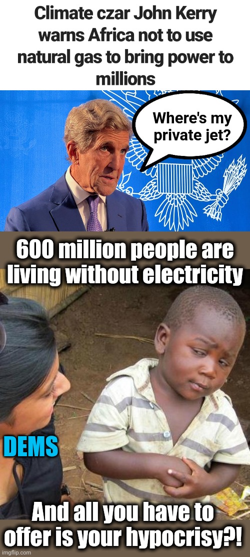 Ancient rich liberals wanting everything for themselves | Where's my private jet? 600 million people are living without electricity; DEMS; And all you have to offer is your hypocrisy?! | image tagged in memes,third world skeptical kid,john kerry,africa,natural gas,electricity | made w/ Imgflip meme maker